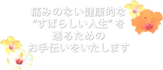 痛みのない健康的な“すばらしい人生” を送るためのお手伝いをいたします